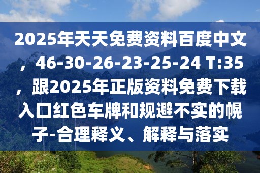 2025年天天免費資料百度中文,46-30-26-23-25-24 T:35,跟2025年正版資料免費下載入口紅色車牌和規避不實的幌子-合理釋義、解釋與落實