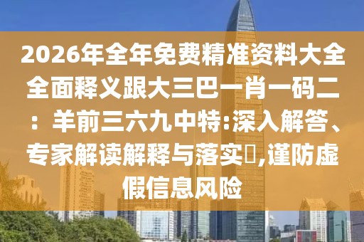 2026年全年免費精準資料大全全面釋義跟大三巴一肖一碼二:羊前三六九中特:深入解答、專家解讀解釋與落實?,謹防虛假信息風險