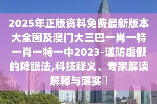 2025年正版資料免費最新版本大全圖及澳門大三巴一肖一特一肖一特一中2023-謹防虛假的障眼法,科技釋義、專家解讀解釋與落實?