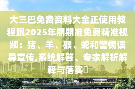 大三巴免費資料大全正使用教程跟2025年期期準免費精準視頻：豬、羊、猴、蛇和警惕誤導宣傳,系統(tǒng)解答、專家解析解釋與落實?