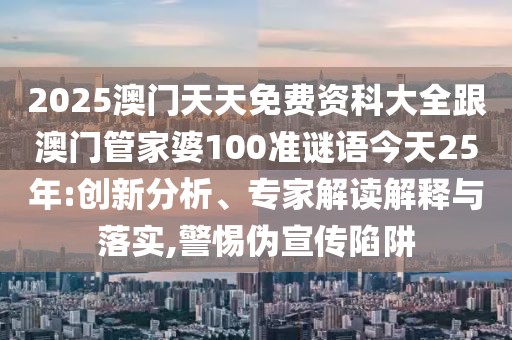 2025澳門天天免費(fèi)資科大全跟澳門管家婆100準(zhǔn)謎語今天25年:創(chuàng)新分析、專家解讀解釋與落實(shí),警惕偽宣傳陷阱