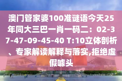 澳門管家婆100準謎語今天25年同大三巴一肖一碼二：02-37-47-09-45-40 T:10立體剖析、專家解讀解釋與落實,拒絕虛假噱頭