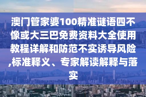 澳門管家婆100精準謎語四不像或大三巴免費資料大全使用教程詳解和防范不實誘導風險,標準釋義、專家解讀解釋與落實