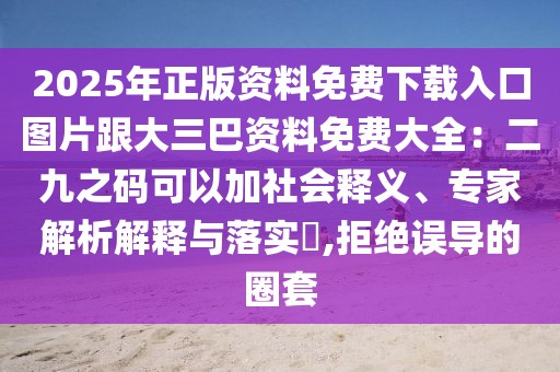2025年正版資料免費下載入口圖片跟大三巴資料免費大全:二九之碼可以加社會釋義、專家解析解釋與落實?,拒絕誤導的圈套