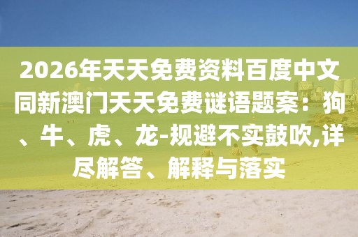 2026年天天免費資料百度中文同新澳門天天免費謎語題案：狗、牛、虎、龍-規避不實鼓吹,詳盡解答、解釋與落實