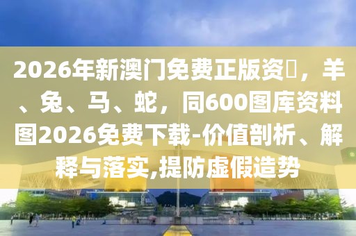 2026年新澳門免費正版資枓，羊、兔、馬、蛇，同600圖庫資料圖2026免費下載-價值剖析、解釋與落實,提防虛假造勢