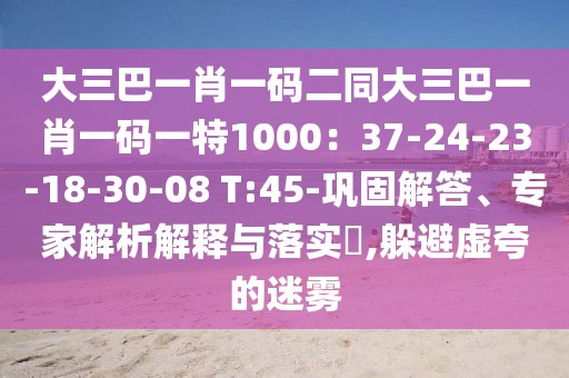 大三巴一肖一碼二同大三巴一肖一碼一特1000：37-24-23-18-30-08 T:45-鞏固解答、專家解析解釋與落實?,躲避虛夸的迷霧