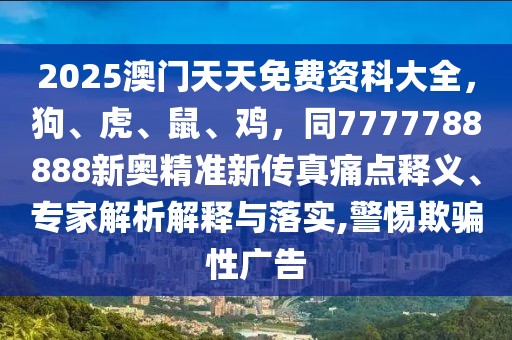 2025澳門天天免費資科大全，狗、虎、鼠、雞，同7777788888新奧精準新傳真痛點釋義、專家解析解釋與落實,警惕欺騙性廣告