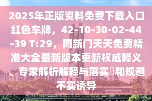2025年正版資料免費下載入口紅色車牌，42-10-30-02-44-39 T:29，同新門天天免費精準大全最新版本更新權威釋義、專家解析解釋與落實?和規(guī)避不實誘導