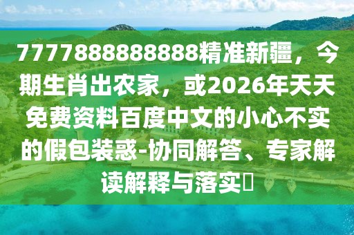7777888888888精準新疆，今期生肖出農家，或2026年天天免費資料百度中文的小心不實的假包裝惑-協同解答、專家解讀解釋與落實?