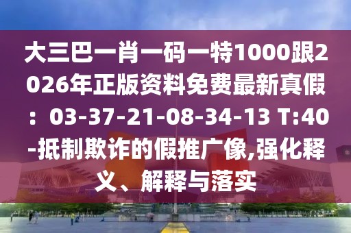 大三巴一肖一碼一特1000跟2026年正版資料免費(fèi)最新真假：03-37-21-08-34-13 T:40-抵制欺詐的假推廣像,強(qiáng)化釋義、解釋與落實(shí)
