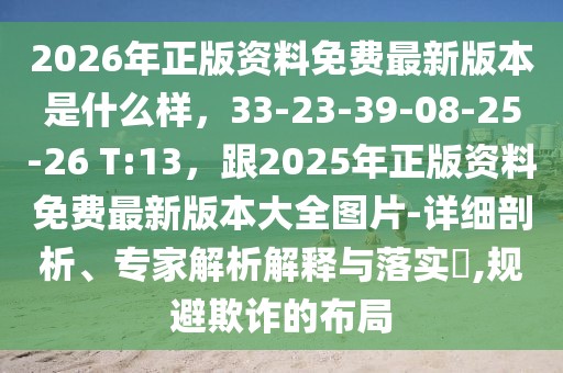 2026年正版資料免費最新版本是什么樣，33-23-39-08-25-26 T:13，跟2025年正版資料免費最新版本大全圖片-詳細剖析、專家解析解釋與落實?,規避欺詐的布局