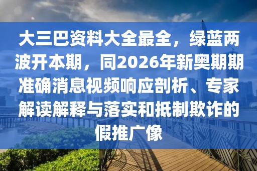 大三巴資料大全最全,綠藍(lán)兩波開本期,同2026年新奧期期準(zhǔn)確消息視頻響應(yīng)剖析、專家解讀解釋與落實(shí)和抵制欺詐的假推廣像