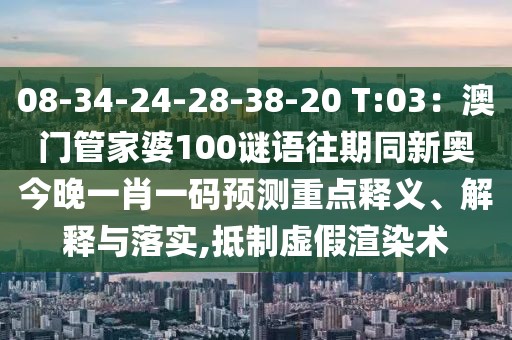 08-34-24-28-38-20 T:03:澳門管家婆100謎語往期同新奧今晚一肖一碼預(yù)測重點(diǎn)釋義、解釋與落實(shí),抵制虛假渲染術(shù)