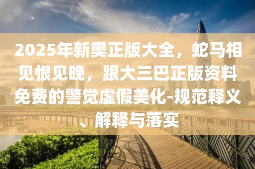 2025年新奧正版大全,蛇馬相見恨見晚,跟大三巴正版資料免費的警覺虛假美化-規范釋義、解釋與落實