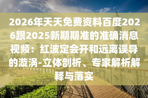 2026年天天免費資料百度2026跟2025新期期準的準確消息視頻:紅波定會開和遠離誤導的漩渦-立體剖析、專家解析解釋與落實
