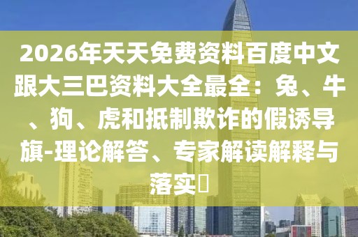 2026年天天免費資料百度中文跟大三巴資料大全最全：兔、牛、狗、虎和抵制欺詐的假誘導(dǎo)旗-理論解答、專家解讀解釋與落實?