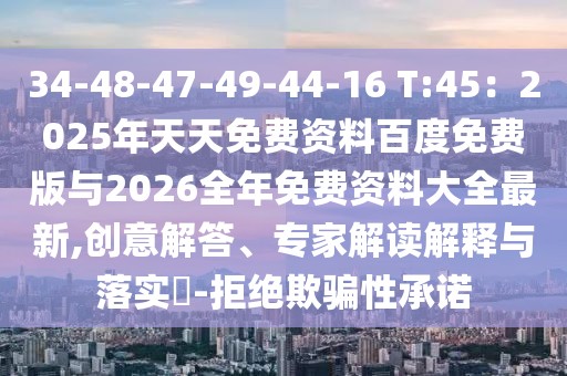 34-48-47-49-44-16 T:45：2025年天天免費(fèi)資料百度免費(fèi)版與2026全年免費(fèi)資料大全最新,創(chuàng)意解答、專家解讀解釋與落實(shí)?-拒絕欺騙性承諾