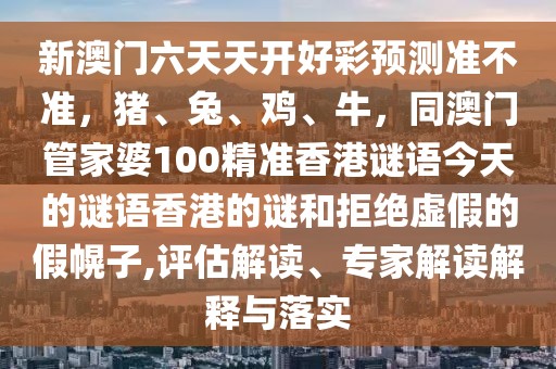 新澳門六天天開好彩預測準不準，豬、兔、雞、牛，同澳門管家婆100精準香港謎語今天的謎語香港的謎和拒絕虛假的假幌子,評估解讀、專家解讀解釋與落實