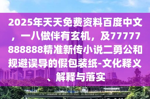 2025年天天免費資料百度中文，一八做伴有玄機，及77777888888精準新傳小說二勇公和規(guī)避誤導的假包裝紙-文化釋義、解釋與落實