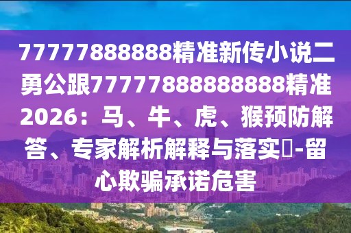77777888888精準新傳小說二勇公跟77777888888888精準2026：馬、牛、虎、猴預防解答、專家解析解釋與落實?-留心欺騙承諾危害