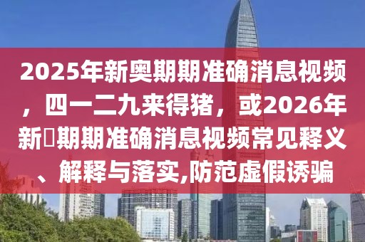 2025年新奧期期準(zhǔn)確消息視頻，四一二九來得豬，或2026年新奧期期準(zhǔn)確消息視頻常見釋義、解釋與落實(shí),防范虛假誘騙