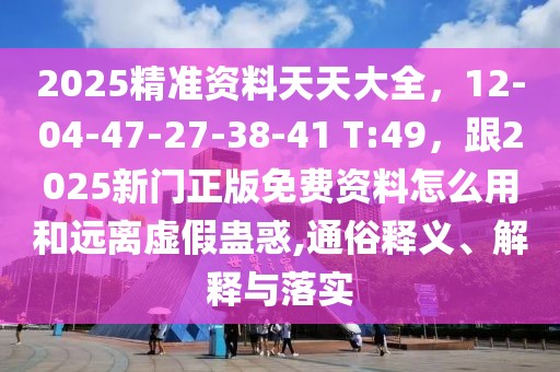 2025精準資料天天大全,12-04-47-27-38-41 T:49,跟2025新門正版免費資料怎么用和遠離虛假蠱惑,通俗釋義、解釋與落實