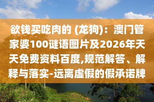 欲錢買吃肉的 (龍狗)：澳門管家婆100謎語圖片及2026年天天免費資料百度,規范解答、解釋與落實-遠離虛假的假承諾牌