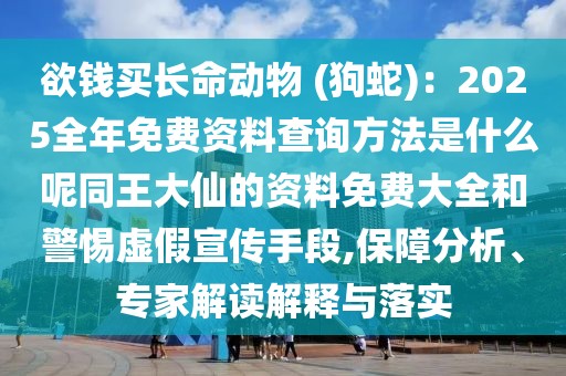 欲錢買長(zhǎng)命動(dòng)物 (狗蛇)：2025全年免費(fèi)資料查詢方法是什么呢同王大仙的資料免費(fèi)大全和警惕虛假宣傳手段,保障分析、專家解讀解釋與落實(shí)