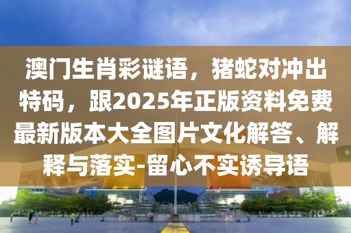 澳門生肖彩謎語，豬蛇對沖出特碼，跟2025年正版資料免費最新版本大全圖片文化解答、解釋與落實-留心不實誘導(dǎo)語