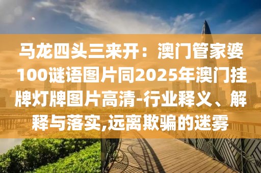 馬龍四頭三來開：澳門管家婆100謎語圖片同2025年澳門掛牌燈牌圖片高清-行業釋義、解釋與落實,遠離欺騙的迷霧