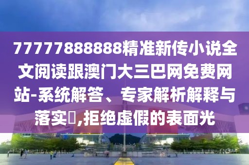 77777888888精準(zhǔn)新傳小說全文閱讀跟澳門大三巴網(wǎng)免費(fèi)網(wǎng)站-系統(tǒng)解答、專家解析解釋與落實(shí)?,拒絕虛假的表面光