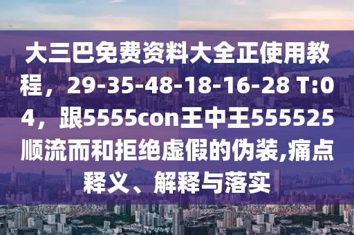 大三巴免費資料大全正使用教程，29-35-48-18-16-28 T:04，跟5555con王中王555525順流而和拒絕虛假的偽裝,痛點釋義、解釋與落實