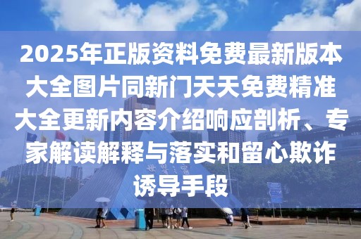 2025年正版資料免費最新版本大全圖片同新門天天免費精準大全更新內容介紹響應剖析、專家解讀解釋與落實和留心欺詐誘導手段