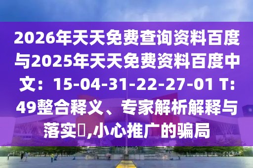2026年天天免費查詢資料百度與2025年天天免費資料百度中文：15-04-31-22-27-01 T:49整合釋義、專家解析解釋與落實?,小心推廣的騙局