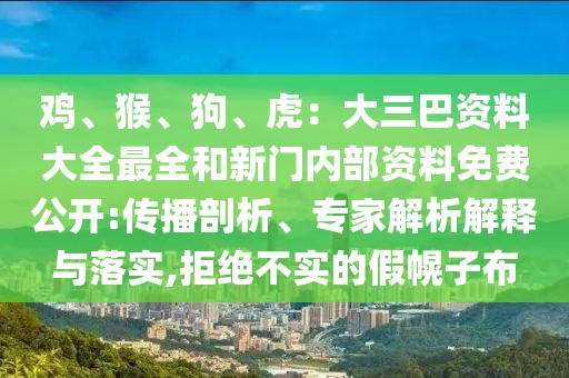 雞、猴、狗、虎:大三巴資料大全最全和新門(mén)內(nèi)部資料免費(fèi)公開(kāi):傳播剖析、專(zhuān)家解析解釋與落實(shí),拒絕不實(shí)的假幌子布