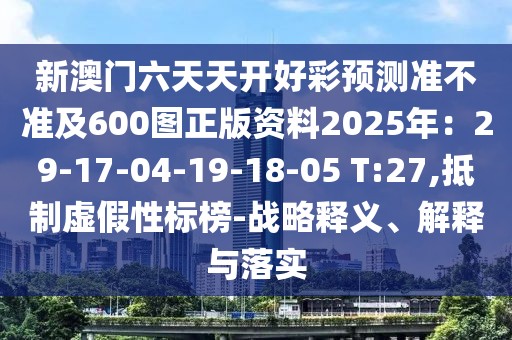 新澳門六天天開好彩預測準不準及600圖正版資料2025年：29-17-04-19-18-05 T:27,抵制虛假性標榜-戰略釋義、解釋與落實