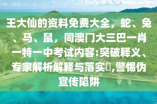 王大仙的資料免費大全，蛇、兔、馬、鼠，同澳門大三巴一肖一特一中考試內容:突破釋義、專家解析解釋與落實?,警惕偽宣傳陷阱