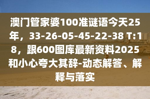 澳門管家婆100準(zhǔn)謎語今天25年,33-26-05-45-22-38 T:18,跟600圖庫最新資料2025和小心夸大其辭-動(dòng)態(tài)解答、解釋與落實(shí)