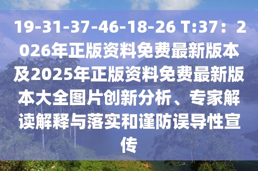 19-31-37-46-18-26 T:37:2026年正版資料免費(fèi)最新版本及2025年正版資料免費(fèi)最新版本大全圖片創(chuàng)新分析、專家解讀解釋與落實(shí)和謹(jǐn)防誤導(dǎo)性宣傳