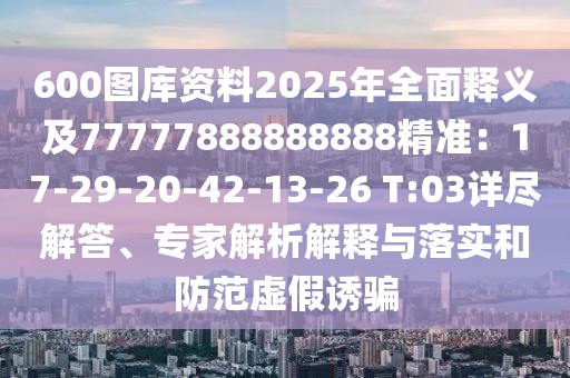 600圖庫資料2025年全面釋義及77777888888888精準:17-29-20-42-13-26 T:03詳盡解答、專家解析解釋與落實和防范虛假誘騙