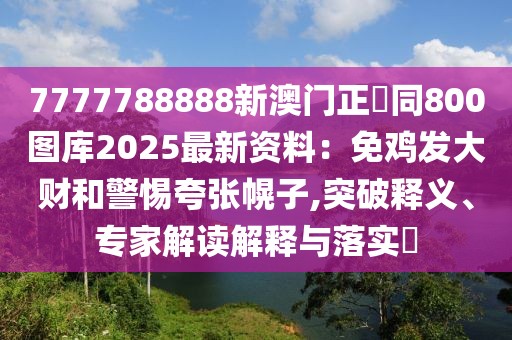 7777788888新澳門正粄同800圖庫2025最新資料:免雞發大財和警惕夸張幌子,突破釋義、專家解讀解釋與落實?