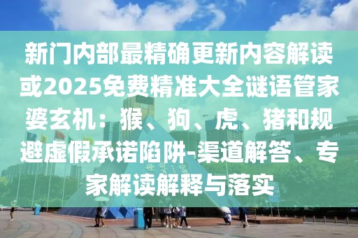 新門內部最精確更新內容解讀或2025免費精準大全謎語管家婆玄機：猴、狗、虎、豬和規避虛假承諾陷阱-渠道解答、專家解讀解釋與落實
