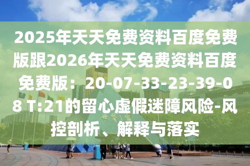 2025年天天免費資料百度免費版跟2026年天天免費資料百度免費版:20-07-33-23-39-08 T:21的留心虛假迷障風險-風控剖析、解釋與落實