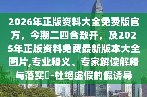 2026年正版資料大全免費版官方，今期二四合數開，及2025年正版資料免費最新版本大全圖片,專業釋義、專家解讀解釋與落實?-杜絕虛假的假誘導