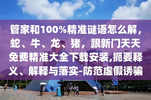 管家和100%精準謎語怎么解,蛇、牛、龍、豬,跟新門天天免費精準大全下載安裝,扼要釋義、解釋與落實-防范虛假誘騙