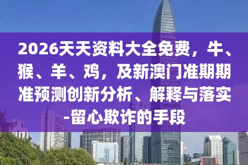 2026天天資料大全免費,牛、猴、羊、雞,及新澳門準期期準預(yù)測創(chuàng)新分析、解釋與落實-留心欺詐的手段