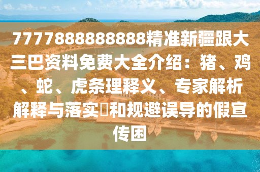 7777888888888精準新疆跟大三巴資料免費大全介紹：豬、雞、蛇、虎條理釋義、專家解析解釋與落實?和規避誤導的假宣傳困