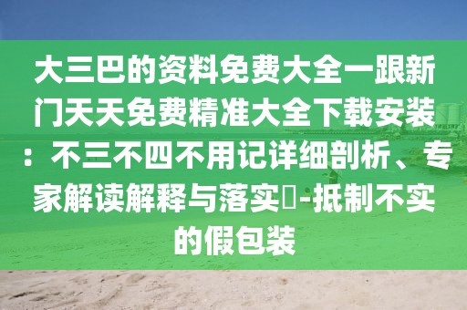大三巴的資料免費(fèi)大全一跟新門天天免費(fèi)精準(zhǔn)大全下載安裝:不三不四不用記詳細(xì)剖析、專家解讀解釋與落實(shí)?-抵制不實(shí)的假包裝