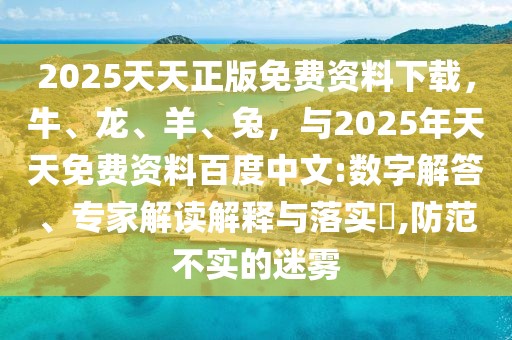 2025天天正版免費資料下載，牛、龍、羊、兔，與2025年天天免費資料百度中文:數字解答、專家解讀解釋與落實?,防范不實的迷霧
